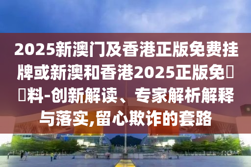 2025新澳門及香港正版免費掛牌或新澳和香港2025正版免費資料-創(chuàng)新解讀、專家解析解釋與落實,留心欺詐的套路