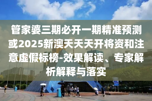 管家婆三期必開一期精準(zhǔn)預(yù)測或2025新澳天天天開將資和注意虛假標(biāo)榜-效果解讀、專家解析解釋與落實(shí)