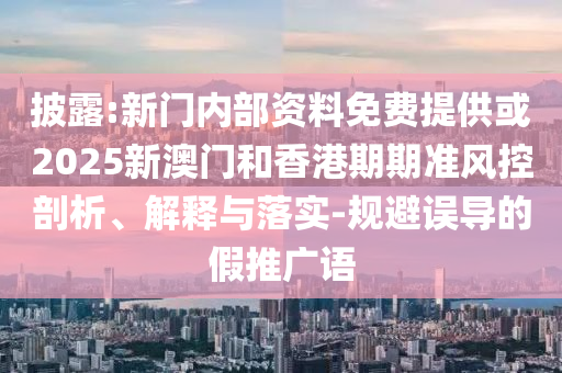 披露:新門內(nèi)部資料免費(fèi)提供或2025新澳門和香港期期準(zhǔn)風(fēng)控剖析、解釋與落實(shí)-規(guī)避誤導(dǎo)的假推廣語(yǔ)