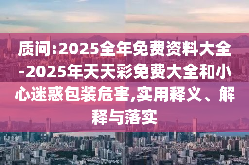 質(zhì)問:2025全年免費(fèi)資料大全-2025年天天彩免費(fèi)大全和小心迷惑包裝危害,實(shí)用釋義、解釋與落實(shí)