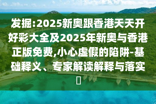 發(fā)掘:2025新奧跟香港天天開好彩大全及2025年新奧與香港正版免費(fèi),小心虛假的陷阱-基礎(chǔ)釋義、專家解讀解釋與落實(shí)?