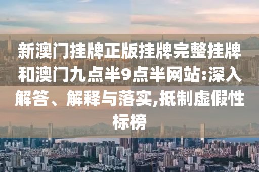 新澳門掛牌正版掛牌完整掛牌和澳門九點半9點半網(wǎng)站:深入解答、解釋與落實,抵制虛假性標榜