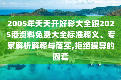 2005年天天開好彩大全跟2025港資料免費大全標準釋義、專家解析解釋與落實,拒絕誤導的圈套