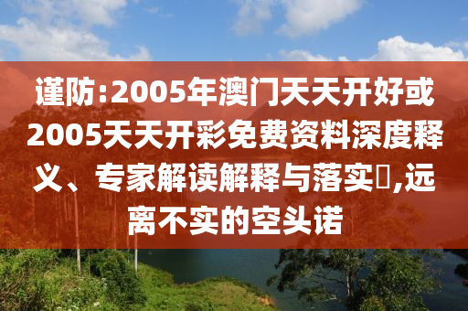 謹(jǐn)防:2005年澳門天天開好或2005天天開彩免費(fèi)資料深度釋義、專家解讀解釋與落實(shí)?,遠(yuǎn)離不實(shí)的空頭諾