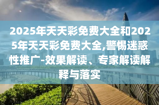 2025年天天彩免費(fèi)大全和2025年天天彩免費(fèi)大全,警惕迷惑性推廣-效果解讀、專家解讀解釋與落實(shí)