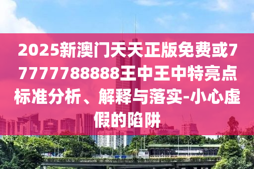 2025新澳門天天正版免費或77777788888王中王中特亮點標準分析、解釋與落實-小心虛假的陷阱