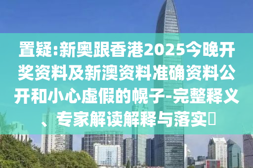 置疑:新奧跟香港2025今晚開獎資料及新澳資料準確資料公開和小心虛假的幌子-完整釋義、專家解讀解釋與落實?