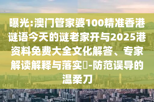 曝光:澳門管家婆100精準香港謎語今天的謎老家開與2025港資料免費大全文化解答、專家解讀解釋與落實?-防范誤導的溫柔刀