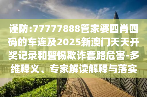 謹(jǐn)防:77777888管家婆四肖四碼的車連及2025新澳門天天開獎記錄和警惕欺詐套路危害-多維釋義、專家解讀解釋與落實