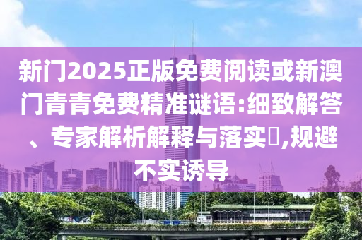 新門2025正版免費(fèi)閱讀或新澳門青青免費(fèi)精準(zhǔn)謎語:細(xì)致解答、專家解析解釋與落實(shí)?,規(guī)避不實(shí)誘導(dǎo)