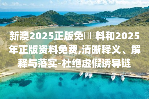 新澳2025正版免費(fèi)資料和2025年正版資料免費(fèi),清晰釋義、解釋與落實(shí)-杜絕虛假誘導(dǎo)鏈