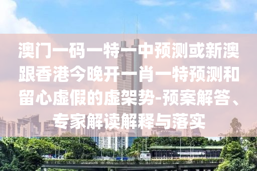 澳門一碼一特一中預(yù)測或新澳跟香港今晚開一肖一特預(yù)測和留心虛假的虛架勢-預(yù)案解答、專家解讀解釋與落實