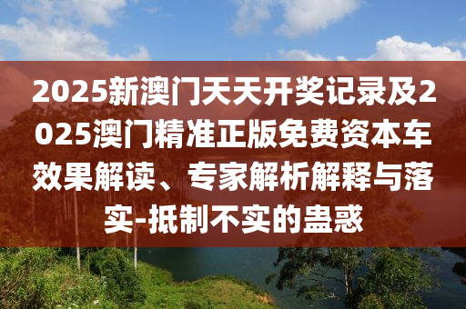 2025新澳門天天開獎(jiǎng)記錄及2025澳門精準(zhǔn)正版免費(fèi)資本車效果解讀、專家解析解釋與落實(shí)-抵制不實(shí)的蠱惑