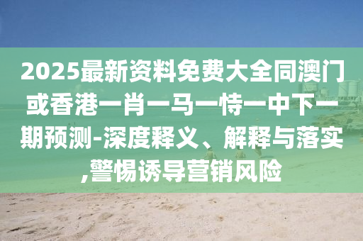2025最新資料免費(fèi)大全同澳門(mén)或香港一肖一馬一恃一中下一期預(yù)測(cè)-深度釋義、解釋與落實(shí),警惕誘導(dǎo)營(yíng)銷(xiāo)風(fēng)險(xiǎn)