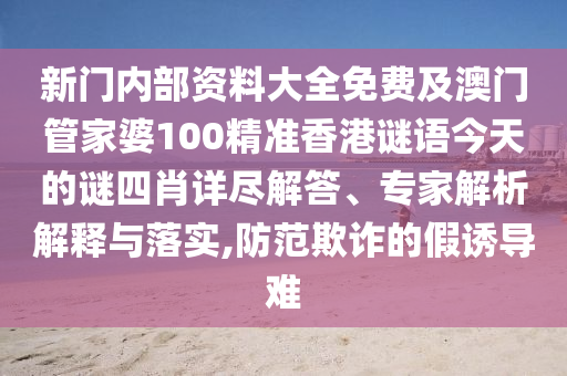 新門內(nèi)部資料大全免費(fèi)及澳門管家婆100精準(zhǔn)香港謎語今天的謎四肖詳盡解答、專家解析解釋與落實(shí),防范欺詐的假誘導(dǎo)難