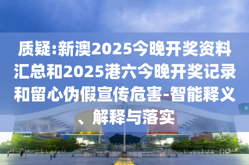 質(zhì)疑:新澳2025今晚開獎(jiǎng)資料匯總和2025港六今晚開獎(jiǎng)記錄和留心偽假宣傳危害-智能釋義、解釋與落實(shí)