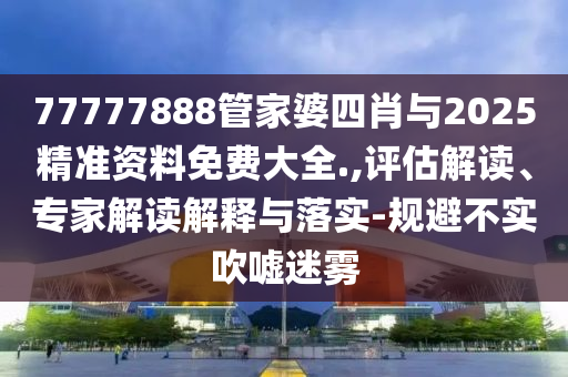 77777888管家婆四肖與2025精準(zhǔn)資料免費(fèi)大全.,評(píng)估解讀、專家解讀解釋與落實(shí)-規(guī)避不實(shí)吹噓迷霧