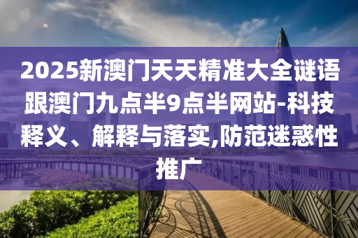 2025新澳門天天精準大全謎語跟澳門九點半9點半網(wǎng)站-科技釋義、解釋與落實,防范迷惑性推廣
