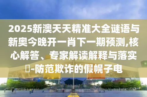 2025新澳天天精準(zhǔn)大全謎語與新奧今晚開一肖下一期預(yù)測,核心解答、專家解讀解釋與落實?-防范欺詐的假幌子電