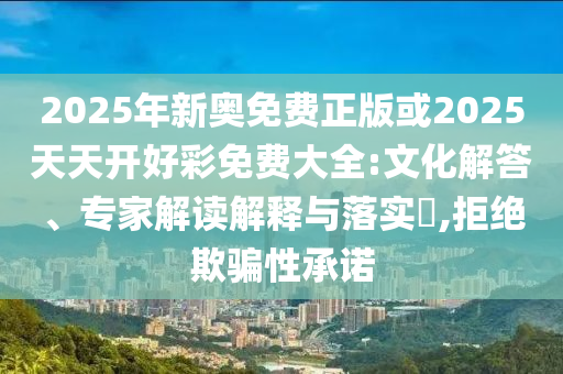 2025年新奧免費正版或2025天天開好彩免費大全:文化解答、專家解讀解釋與落實?,拒絕欺騙性承諾