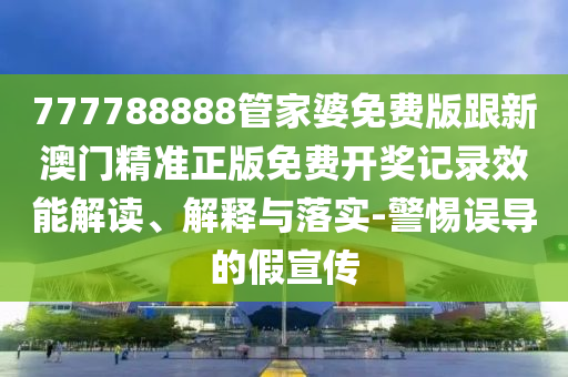 777788888管家婆免費(fèi)版跟新澳門精準(zhǔn)正版免費(fèi)開獎記錄效能解讀、解釋與落實(shí)-警惕誤導(dǎo)的假宣傳