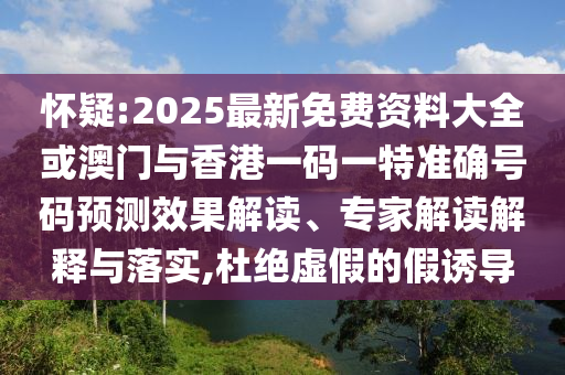 懷疑:2025最新免費(fèi)資料大全或澳門(mén)與香港一碼一特準(zhǔn)確號(hào)碼預(yù)測(cè)效果解讀、專(zhuān)家解讀解釋與落實(shí),杜絕虛假的假誘導(dǎo)