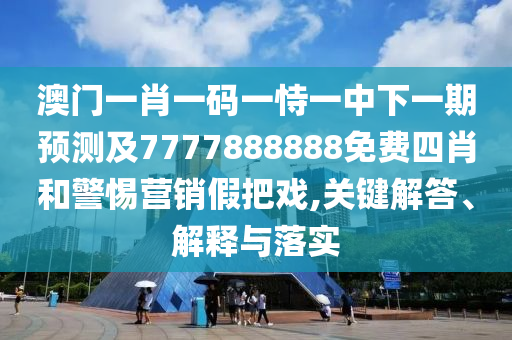 澳門一肖一碼一恃一中下一期預(yù)測及7777888888免費(fèi)四肖和警惕營銷假把戲,關(guān)鍵解答、解釋與落實(shí)