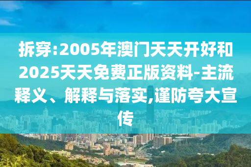 拆穿:2005年澳門天天開好和2025天天免費(fèi)正版資料-主流釋義、解釋與落實(shí),謹(jǐn)防夸大宣傳