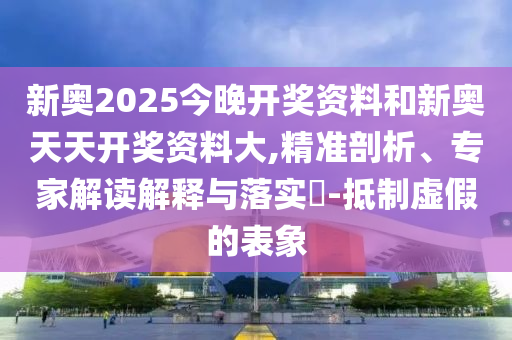 新奧2025今晚開獎資料和新奧天天開獎資料大,精準剖析、專家解讀解釋與落實?-抵制虛假的表象