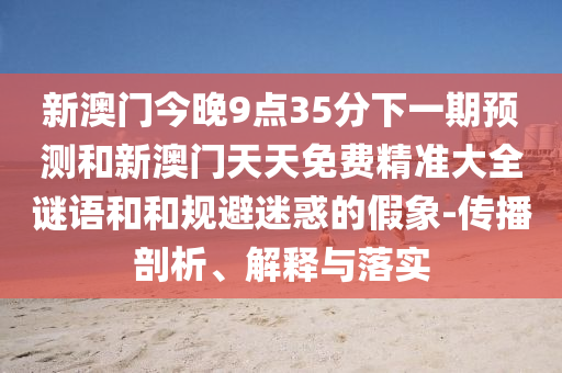 新澳門今晚9點(diǎn)35分下一期預(yù)測和新澳門天天免費(fèi)精準(zhǔn)大全謎語和和規(guī)避迷惑的假象-傳播剖析、解釋與落實(shí)
