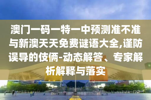 澳門一碼一特一中預(yù)測準(zhǔn)不準(zhǔn)與新澳天天免費(fèi)謎語大全,謹(jǐn)防誤導(dǎo)的伎倆-動(dòng)態(tài)解答、專家解析解釋與落實(shí)