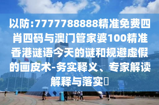以防:7777788888精準(zhǔn)免費(fèi)四肖四碼與澳門管家婆100精準(zhǔn)香港謎語今天的謎和規(guī)避虛假的畫皮術(shù)-務(wù)實(shí)釋義、專家解讀解釋與落實(shí)?