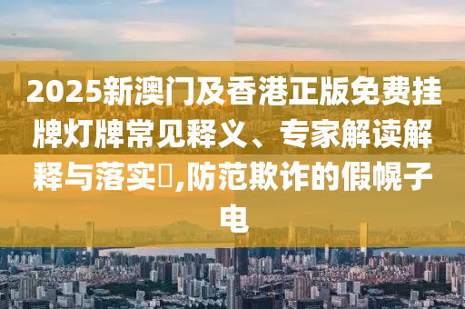 2025新澳門及香港正版免費(fèi)掛牌燈牌常見釋義、專家解讀解釋與落實(shí)?,防范欺詐的假幌子電