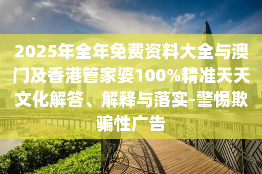 2025年全年免費(fèi)資料大全與澳門及香港管家婆100%精準(zhǔn)天天文化解答、解釋與落實(shí)-警惕欺騙性廣告