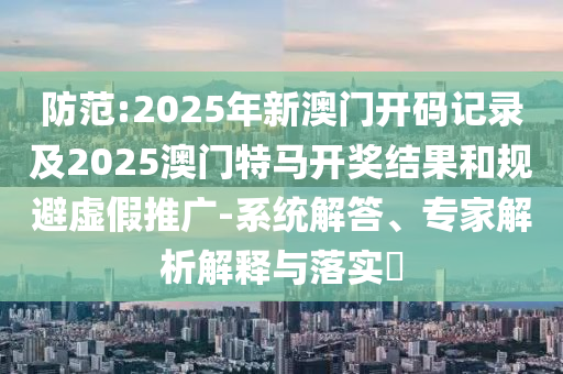 防范:2025年新澳門開(kāi)碼記錄及2025澳門特馬開(kāi)獎(jiǎng)結(jié)果和規(guī)避虛假推廣-系統(tǒng)解答、專家解析解釋與落實(shí)?