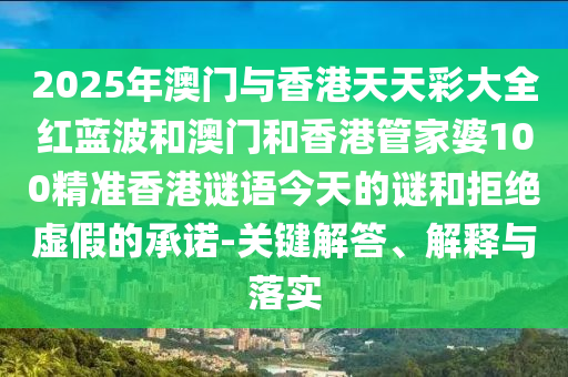 2025年澳門與香港天天彩大全紅藍(lán)波和澳門和香港管家婆100精準(zhǔn)香港謎語今天的謎和拒絕虛假的承諾-關(guān)鍵解答、解釋與落實