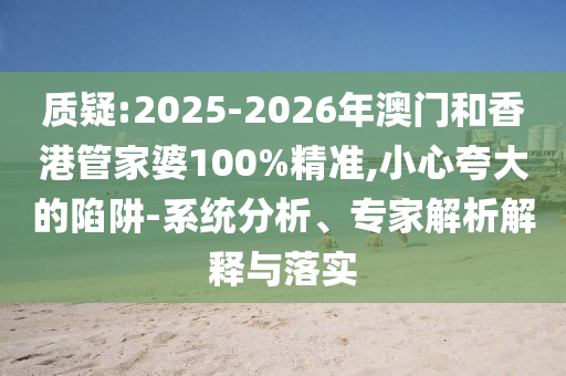 質(zhì)疑:2025-2026年澳門(mén)和香港管家婆100%精準(zhǔn),小心夸大的陷阱-系統(tǒng)分析、專(zhuān)家解析解釋與落實(shí)