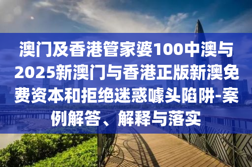 澳門及香港管家婆100中澳與2025新澳門與香港正版新澳免費(fèi)資本和拒絕迷惑噱頭陷阱-案例解答、解釋與落實(shí)