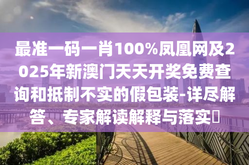 最準一碼一肖100%鳳凰網(wǎng)及2025年新澳門天天開獎免費查詢和抵制不實的假包裝-詳盡解答、專家解讀解釋與落實?