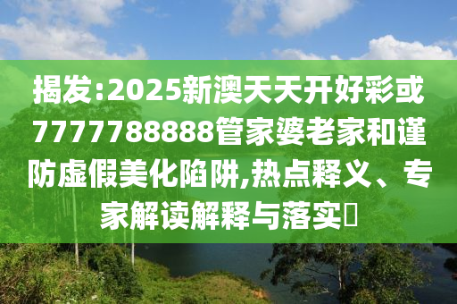 揭發(fā):2025新澳天天開好彩或7777788888管家婆老家和謹(jǐn)防虛假美化陷阱,熱點(diǎn)釋義、專家解讀解釋與落實(shí)?