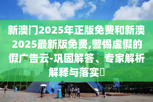 新澳門2025年正版免費(fèi)和新澳2025最新版免費(fèi),警惕虛假的假廣告云-鞏固解答、專家解析解釋與落實(shí)?