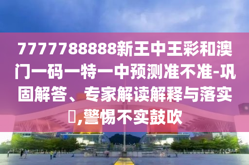 7777788888新王中王彩和澳門一碼一特一中預(yù)測準不準-鞏固解答、專家解讀解釋與落實?,警惕不實鼓吹