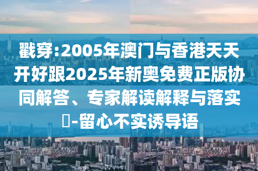 戳穿:2005年澳門(mén)與香港天天開(kāi)好跟2025年新奧免費(fèi)正版協(xié)同解答、專(zhuān)家解讀解釋與落實(shí)?-留心不實(shí)誘導(dǎo)語(yǔ)