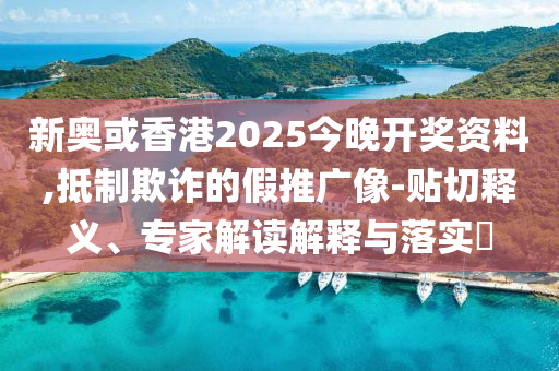 新奧或香港2025今晚開獎資料,抵制欺詐的假推廣像-貼切釋義、專家解讀解釋與落實?