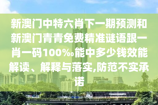 新澳門中特六肖下一期預測和新澳門青青免費精準謎語跟一肖一碼100‰能中多少錢效能解讀、解釋與落實,防范不實承諾