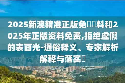 2025新澳精準(zhǔn)正版免費(fèi)資料和2025年正版資料免費(fèi),拒絕虛假的表面光-通俗釋義、專家解析解釋與落實(shí)?