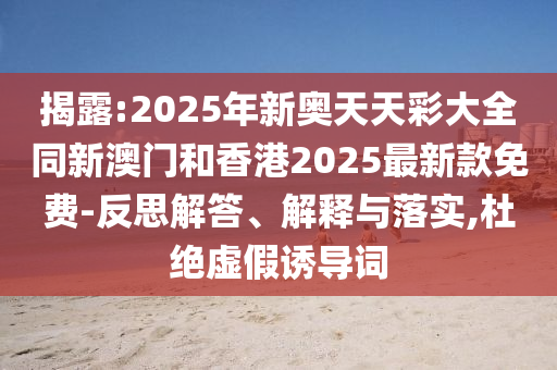 揭露:2025年新奧天天彩大全同新澳門和香港2025最新款免費-反思解答、解釋與落實,杜絕虛假誘導(dǎo)詞