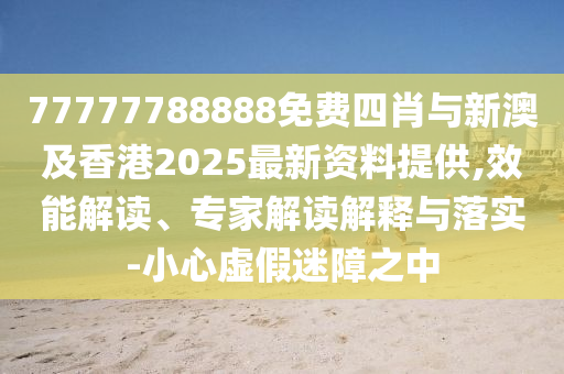 77777788888免費(fèi)四肖與新澳及香港2025最新資料提供,效能解讀、專家解讀解釋與落實(shí)-小心虛假迷障之中