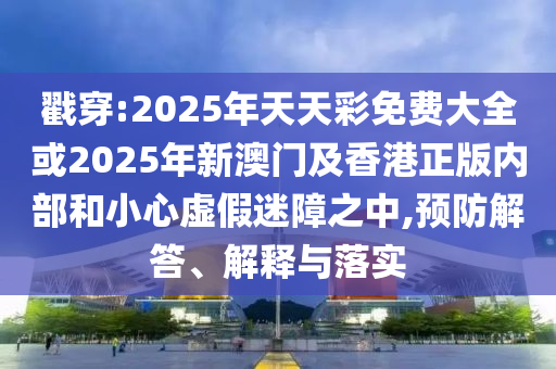 戳穿:2025年天天彩免費(fèi)大全或2025年新澳門及香港正版內(nèi)部和小心虛假迷障之中,預(yù)防解答、解釋與落實(shí)
