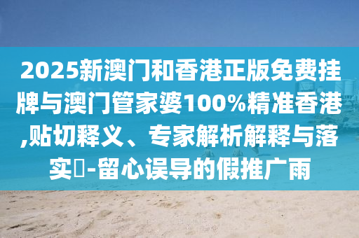 2025新澳門和香港正版免費掛牌與澳門管家婆100%精準香港,貼切釋義、專家解析解釋與落實?-留心誤導的假推廣雨